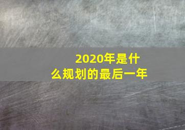 2020年是什么规划的最后一年