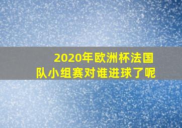 2020年欧洲杯法国队小组赛对谁进球了呢