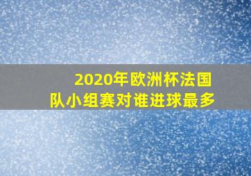 2020年欧洲杯法国队小组赛对谁进球最多