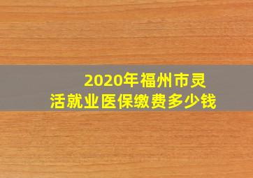 2020年福州市灵活就业医保缴费多少钱