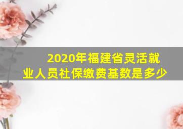 2020年福建省灵活就业人员社保缴费基数是多少