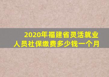 2020年福建省灵活就业人员社保缴费多少钱一个月