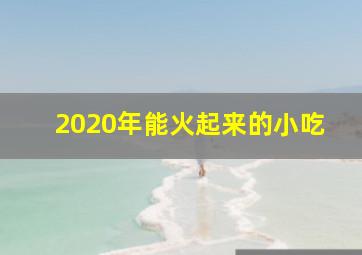 2020年能火起来的小吃