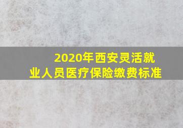 2020年西安灵活就业人员医疗保险缴费标准