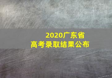 2020广东省高考录取结果公布