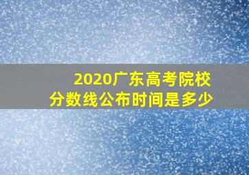 2020广东高考院校分数线公布时间是多少