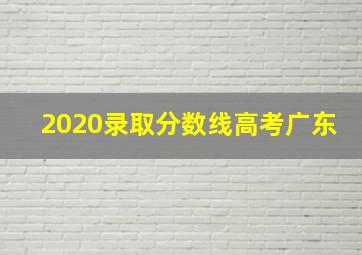 2020录取分数线高考广东