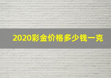 2020彩金价格多少钱一克