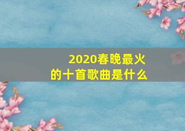 2020春晚最火的十首歌曲是什么