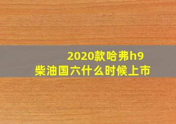 2020款哈弗h9柴油国六什么时候上市