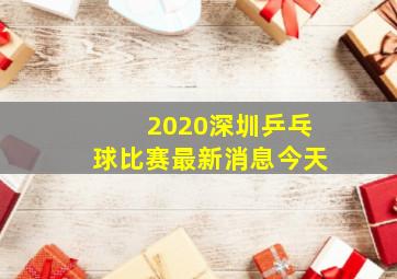 2020深圳乒乓球比赛最新消息今天