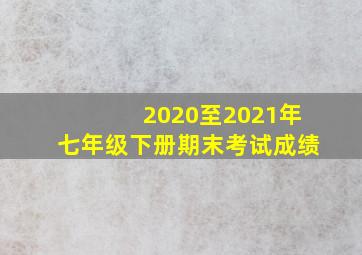 2020至2021年七年级下册期末考试成绩