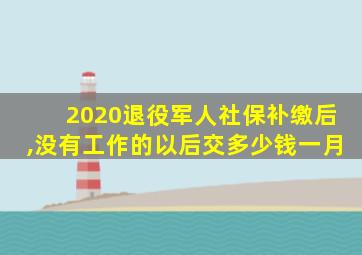 2020退役军人社保补缴后,没有工作的以后交多少钱一月