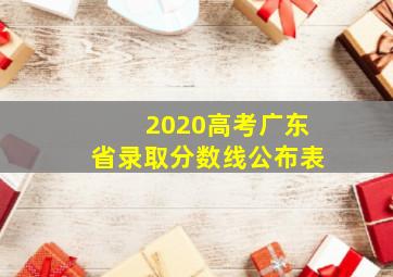 2020高考广东省录取分数线公布表