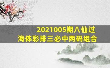 2021005期八仙过海体彩排三必中两码组合