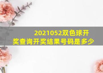 2021052双色球开奖查询开奖结果号码是多少