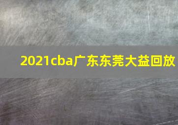 2021cba广东东莞大益回放