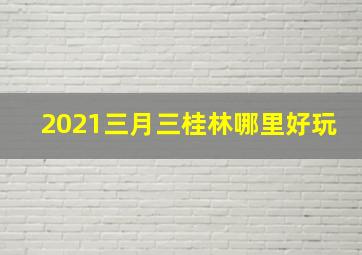 2021三月三桂林哪里好玩