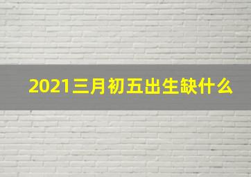 2021三月初五出生缺什么