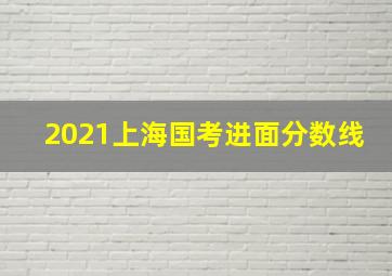 2021上海国考进面分数线