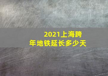 2021上海跨年地铁延长多少天