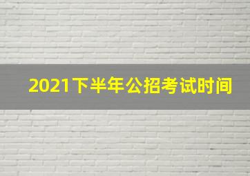 2021下半年公招考试时间