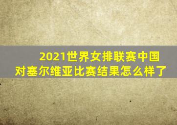 2021世界女排联赛中国对塞尔维亚比赛结果怎么样了