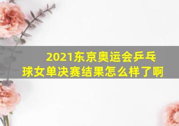 2021东京奥运会乒乓球女单决赛结果怎么样了啊