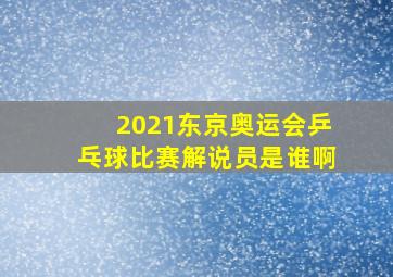 2021东京奥运会乒乓球比赛解说员是谁啊