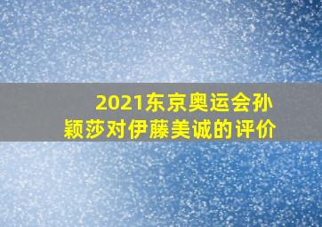 2021东京奥运会孙颖莎对伊藤美诚的评价