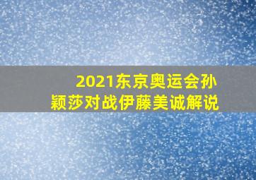 2021东京奥运会孙颖莎对战伊藤美诚解说