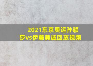 2021东京奥运孙颖莎vs伊藤美诚回放视频