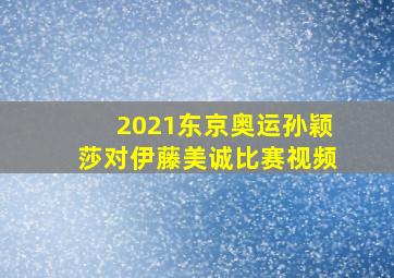 2021东京奥运孙颖莎对伊藤美诚比赛视频