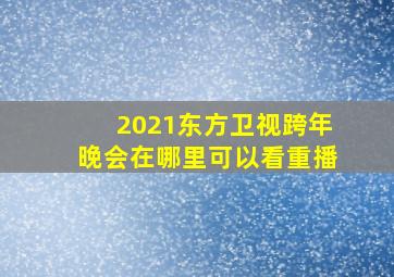 2021东方卫视跨年晚会在哪里可以看重播