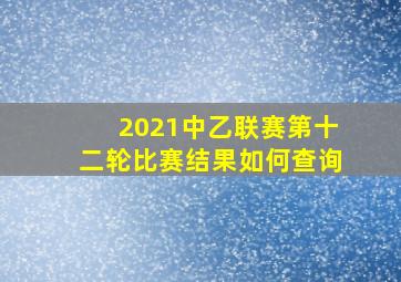 2021中乙联赛第十二轮比赛结果如何查询