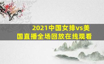 2021中国女排vs美国直播全场回放在线观看