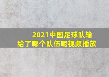 2021中国足球队输给了哪个队伍呢视频播放