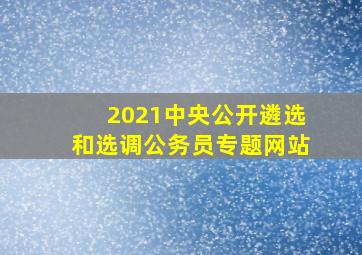 2021中央公开遴选和选调公务员专题网站