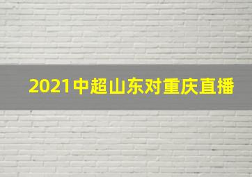 2021中超山东对重庆直播