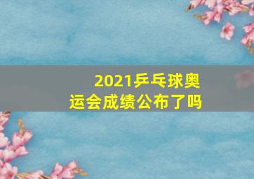 2021乒乓球奥运会成绩公布了吗