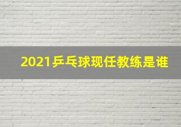 2021乒乓球现任教练是谁