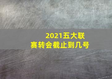 2021五大联赛转会截止到几号