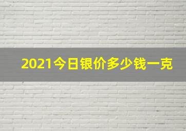 2021今日银价多少钱一克