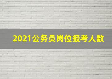 2021公务员岗位报考人数