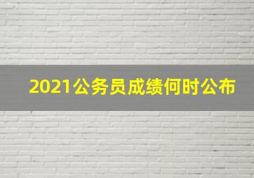 2021公务员成绩何时公布