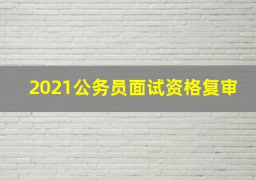 2021公务员面试资格复审