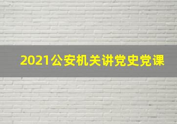 2021公安机关讲党史党课