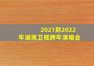 2021到2022年湖南卫视跨年演唱会