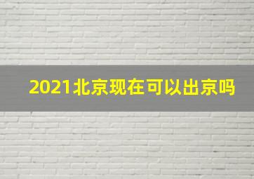 2021北京现在可以出京吗