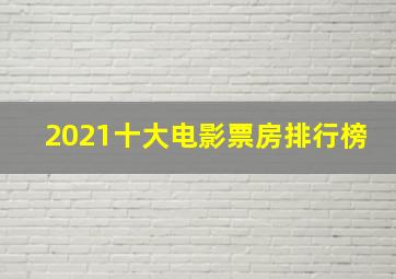 2021十大电影票房排行榜